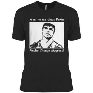 A Mi No Me Digas Fakiu Pinche Changa Mugrosa Shirt