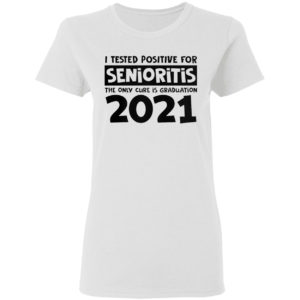 I Tested Positive For Senioritis The Only Cure Is Graduation 2021 Shirt