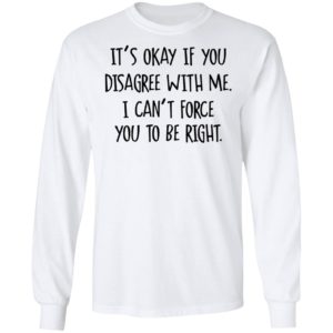 Its Okay If You Disagree With Me I Cant Force You To Be Right Tee Shirt