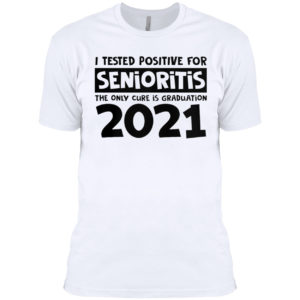 I Tested Positive For Senioritis The Only Cure Is Graduation 2021 Shirt