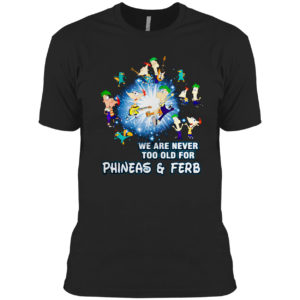We are never too old for Phineas and Ferb shirt