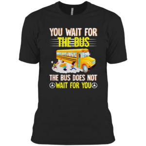You Wait For The Bus The Bus Does Not Wait For You Shirt
