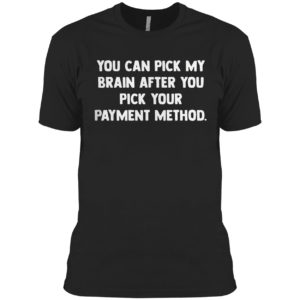 You can pick my brain after you pick your payment method shirt