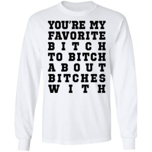 Youre My Favorite Bitch To Bitch About Bitches With Tee Shirt