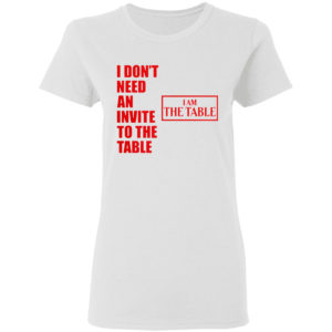 I Don’t Need An Invite To The Table I Am The Table Shirt