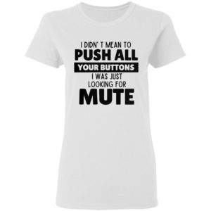 I didn’t mean to push all your buttons I was looking for mute shirt