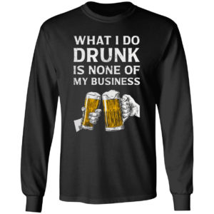 Beer What I Do Drunk Is None Of My Business Shirt