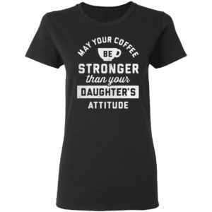 May your coffee be stronger than your daughter’s attitude shirt