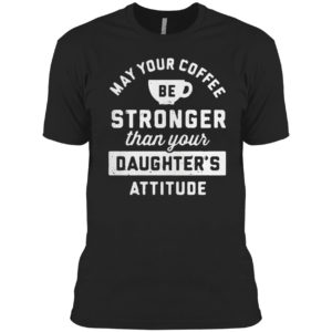 May your coffee be stronger than your daughter’s attitude shirt