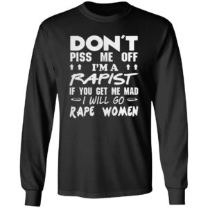 DON'T PISS ME OFF I'M A RAPIST IF YOUR GET ME MAD I WILL GO RAPE WOMEN SHIRT