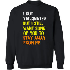 I Got Vaccinated But I still want some of you to stay away from me shirt