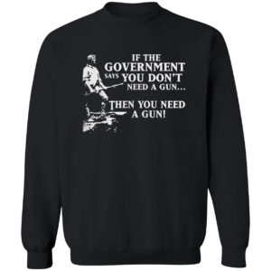 If The Government Says You Don’t Need A Gun Then You Need A Gun Shirt