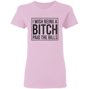 I wish Being a Bitch paid the bills shirt