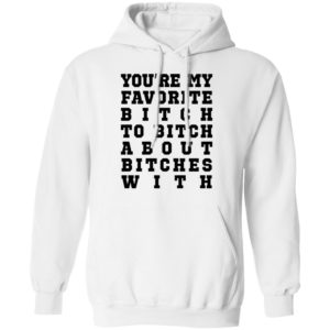 Youre My Favorite Bitch To Bitch About Bitches With Tee Shirt