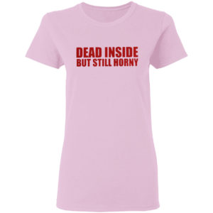 Dead inside but still horny shirt