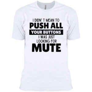 I didn’t mean to push all your buttons I was looking for mute shirt