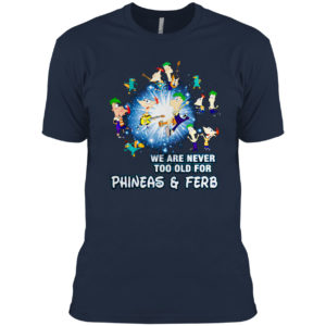 We are never too old for Phineas and Ferb shirt