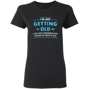 I’m Not Getting Old I Just Can’t Remember Stuff Because My Brain Is Full Shirt