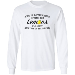And If Love Keeps Giving Me Lemons I’Ll Just Mix ’Em In My Drink Shirt