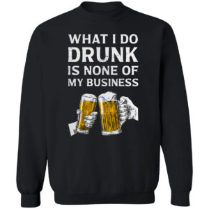 Beer What I Do Drunk Is None Of My Business Shirt