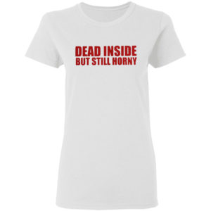 Dead inside but still horny shirt
