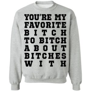 Youre My Favorite Bitch To Bitch About Bitches With Tee Shirt