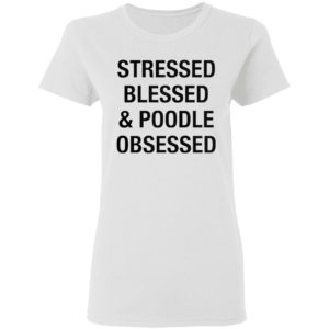 Stressed Blessed And Poodle Obsessed Shirt