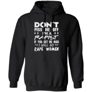 DON'T PISS ME OFF I'M A RAPIST IF YOUR GET ME MAD I WILL GO RAPE WOMEN SHIRT