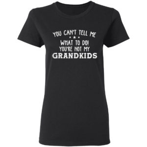 You Can’t Tell Me What To Do You’re Not My Grandkids Shirt