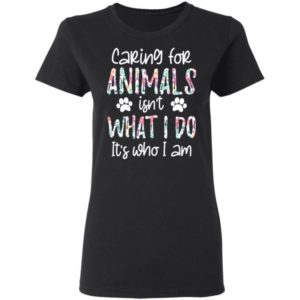 Caring For Animals Isn’t What I Do It’s Who Am I Shirt