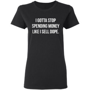 I Gotta Stop Spending Money Like Sell Dope Shirt