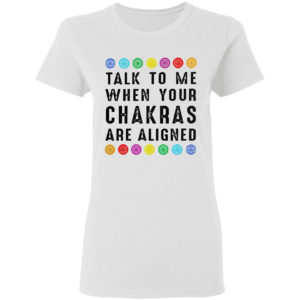 Talk to me when your chakras are aligned shirt