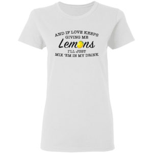And If Love Keeps Giving Me Lemons I’Ll Just Mix ’Em In My Drink Shirt