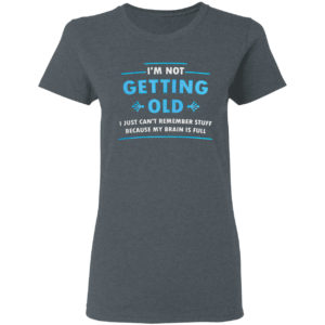 I’m Not Getting Old I Just Can’t Remember Stuff Because My Brain Is Full Shirt