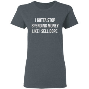 I Gotta Stop Spending Money Like Sell Dope Shirt