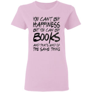 You can’t buy happiness but you can buy books and that’s kind of the same thing shirt