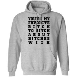 Youre My Favorite Bitch To Bitch About Bitches With Tee Shirt