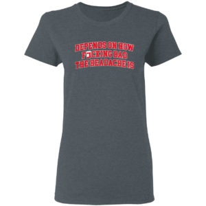 Depends On How Fucking Bad The Headache Is Shirt
