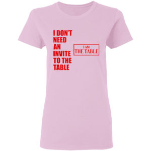 I Don’t Need An Invite To The Table I Am The Table Shirt