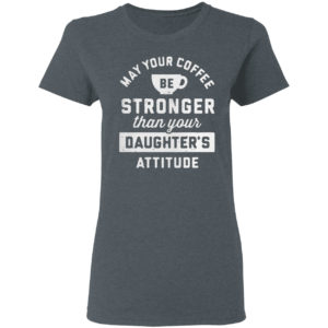May your coffee be stronger than your daughter’s attitude shirt