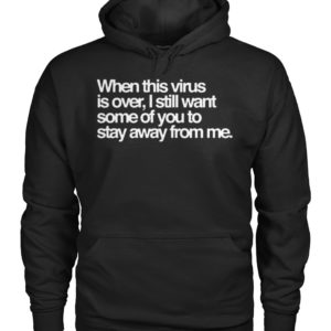 When this virus is over, i still want some of you to stay away from me shirt
