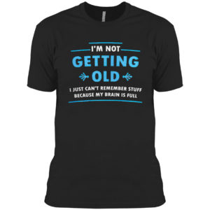 I’m Not Getting Old I Just Can’t Remember Stuff Because My Brain Is Full Shirt