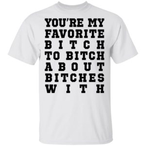Youre My Favorite Bitch To Bitch About Bitches With Tee Shirt
