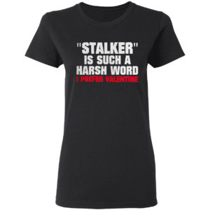 Stalkier Is Such A Harsh Word I Prefer Valentine Shirt