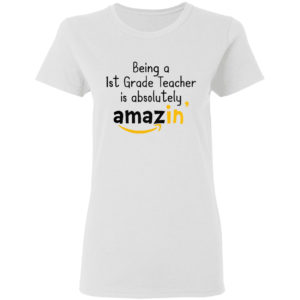 Being A 1St Grade Teacher Is Absolutely Amazing’ Shirt