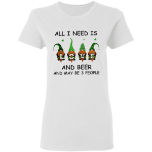 Gnomes love all i need is and beer and maybe 3 people shirt