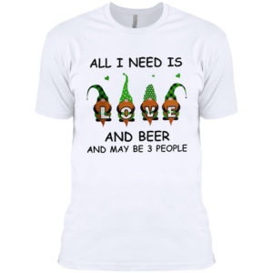 Gnomes love all i need is and beer and maybe 3 people shirt