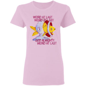 Fish weird at last weird at last god almighty weird at last shirt