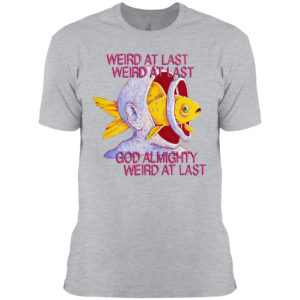 Fish weird at last weird at last god almighty weird at last shirt
