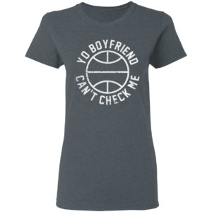 Yo Boyfriend Can’t Check Me Shirt
